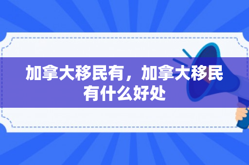 加拿大移民有，加拿大移民有什么好处