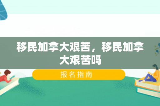 移民加拿大艰苦，移民加拿大艰苦吗