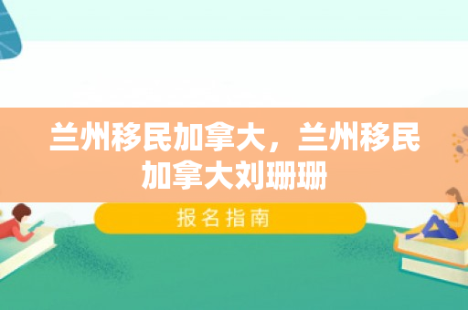 兰州移民加拿大，兰州移民加拿大刘珊珊