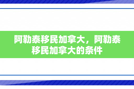阿勒泰移民加拿大，阿勒泰移民加拿大的条件