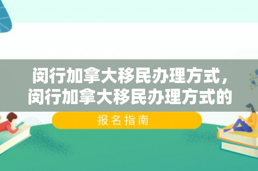 闵行加拿大移民办理方式，闵行加拿大移民办理方式的全面解析