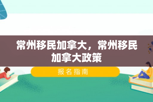 常州移民加拿大，常州移民加拿大政策