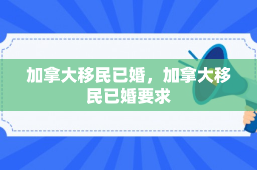 加拿大移民已婚，加拿大移民已婚要求
