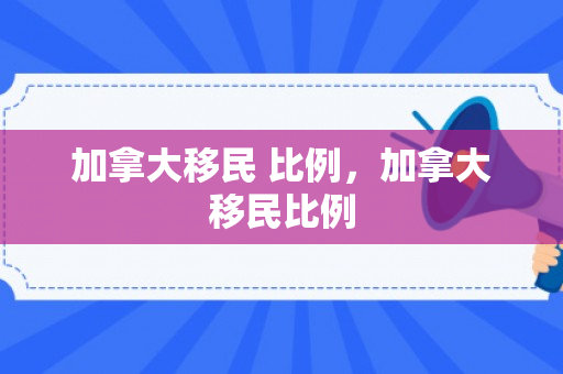 加拿大移民 比例，加拿大移民比例