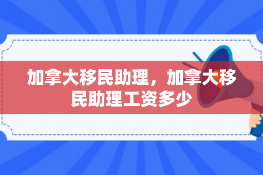 加拿大移民助理，加拿大移民助理工资多少