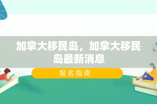 加拿大移民岛，加拿大移民岛最新消息