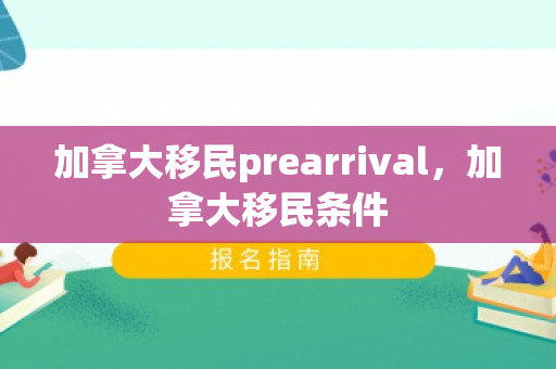 加拿大移民prearrival，加拿大移民条件