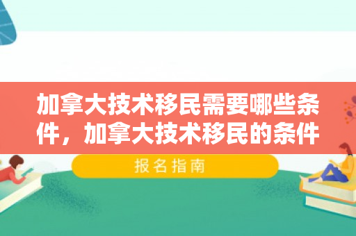 加拿大技术移民需要哪些条件，加拿大技术移民的条件与要求
