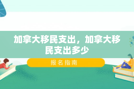加拿大移民支出，加拿大移民支出多少