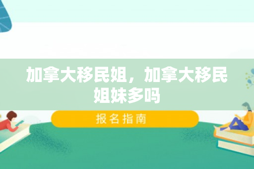 加拿大移民姐，加拿大移民姐妹多吗