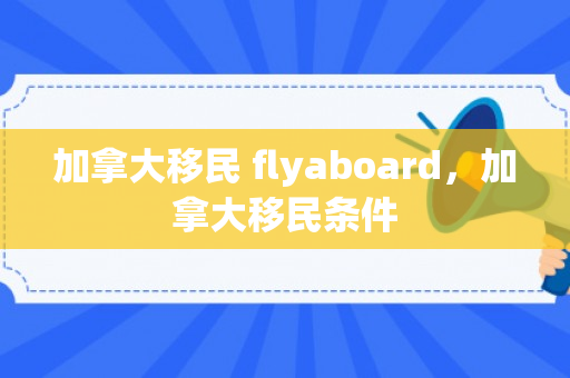 加拿大移民 flyaboard，加拿大移民条件