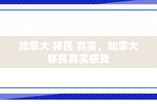 加拿大 移民 真实，加拿大移民真实感受