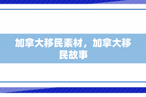 加拿大移民素材，加拿大移民故事