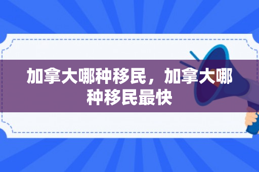 加拿大哪种移民，加拿大哪种移民最快