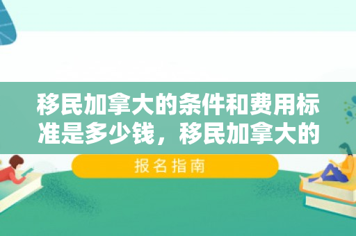 移民加拿大的条件和费用标准是多少钱，移民加拿大的条件和费用标准详解