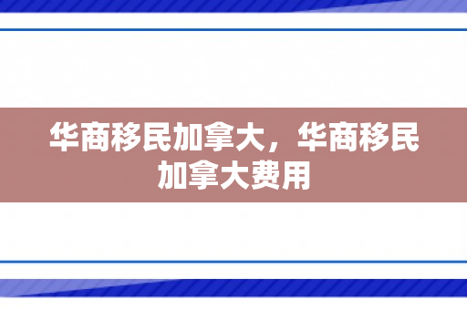 华商移民加拿大，华商移民加拿大费用