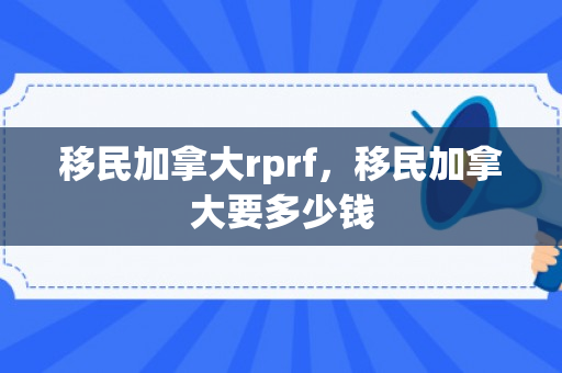 移民加拿大rprf，移民加拿大要多少钱