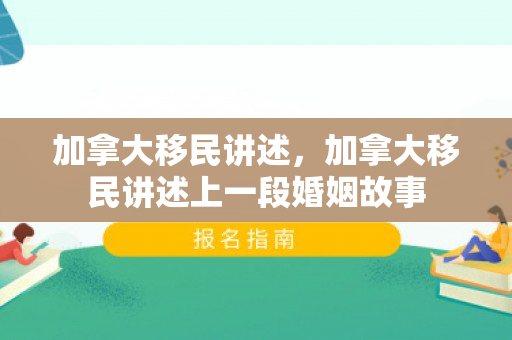 加拿大移民讲述，加拿大移民讲述上一段婚姻故事