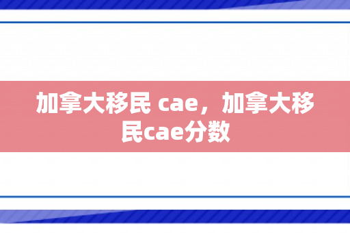 加拿大移民 cae，加拿大移民cae分数