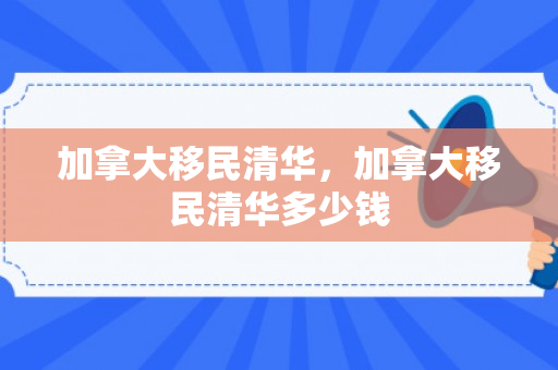 加拿大移民清华，加拿大移民清华多少钱