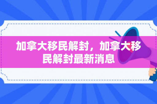 加拿大移民解封，加拿大移民解封最新消息