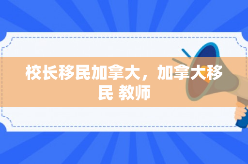 校长移民加拿大，加拿大移民 教师