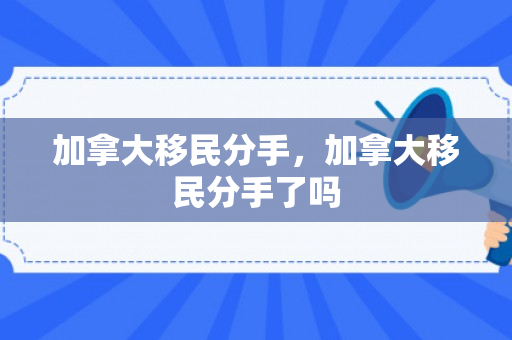 加拿大移民分手，加拿大移民分手了吗