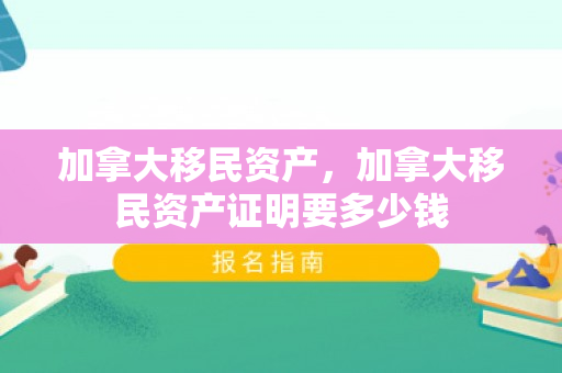 加拿大移民资产，加拿大移民资产证明要多少钱