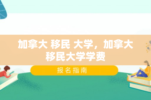 加拿大 移民 大学，加拿大移民大学学费