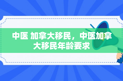 中医 加拿大移民，中医加拿大移民年龄要求