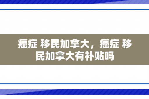 癌症 移民加拿大，癌症 移民加拿大有补贴吗