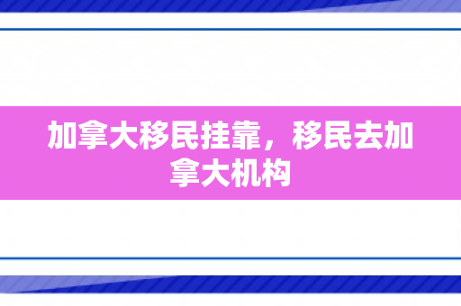 加拿大移民挂靠，移民去加拿大机构