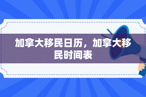 加拿大移民日历，加拿大移民时间表