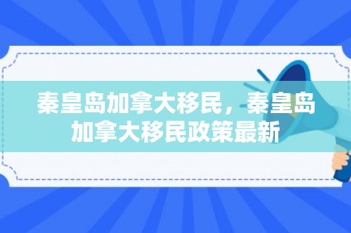 秦皇岛加拿大移民，秦皇岛加拿大移民政策最新