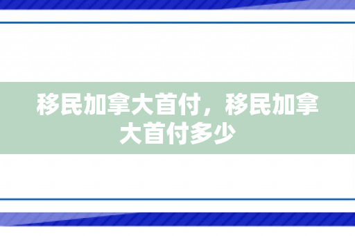 移民加拿大首付，移民加拿大首付多少