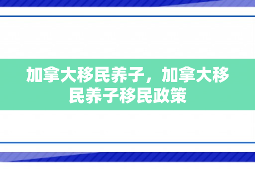 加拿大移民养子，加拿大移民养子移民政策