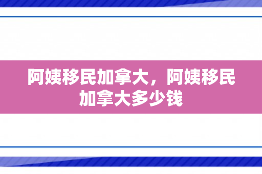 阿姨移民加拿大，阿姨移民加拿大多少钱