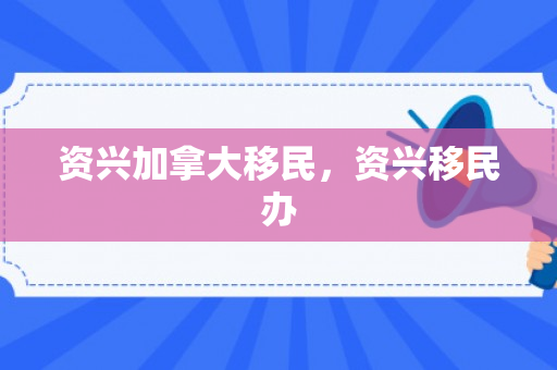 资兴加拿大移民，资兴移民办