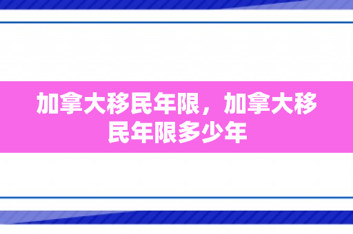 加拿大移民年限，加拿大移民年限多少年