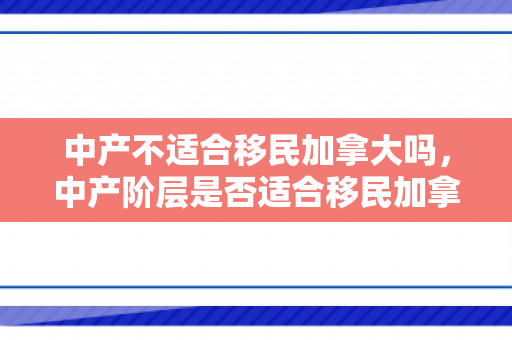 中产不适合移民加拿大吗，中产阶层是否适合移民加拿大，深度解析