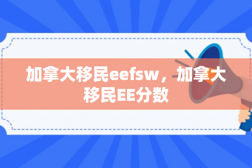 加拿大移民eefsw，加拿大移民EE分数