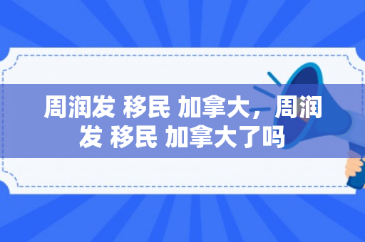 周润发 移民 加拿大，周润发 移民 加拿大了吗