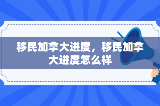 移民加拿大进度，移民加拿大进度怎么样
