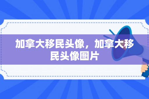 加拿大移民头像，加拿大移民头像图片