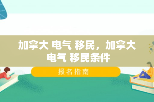 加拿大 电气 移民，加拿大 电气 移民条件
