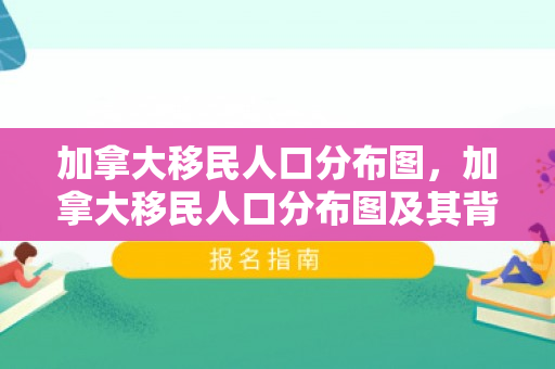 加拿大移民人口分布图，加拿大移民人口分布图及其背后的故事