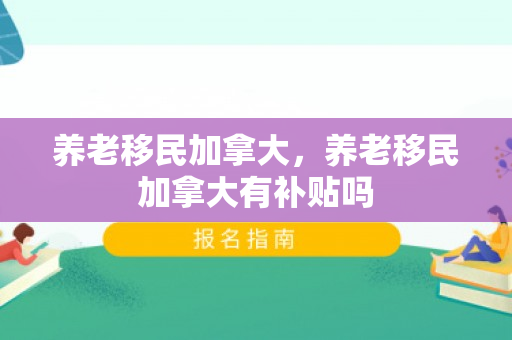 养老移民加拿大，养老移民加拿大有补贴吗