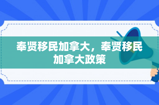 奉贤移民加拿大，奉贤移民加拿大政策