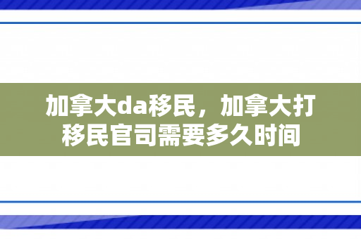 加拿大da移民，加拿大打移民官司需要多久时间