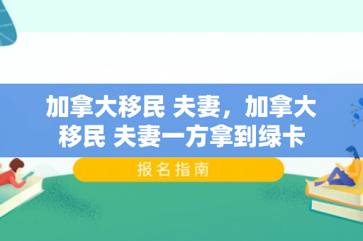 加拿大移民 夫妻，加拿大移民 夫妻一方拿到绿卡